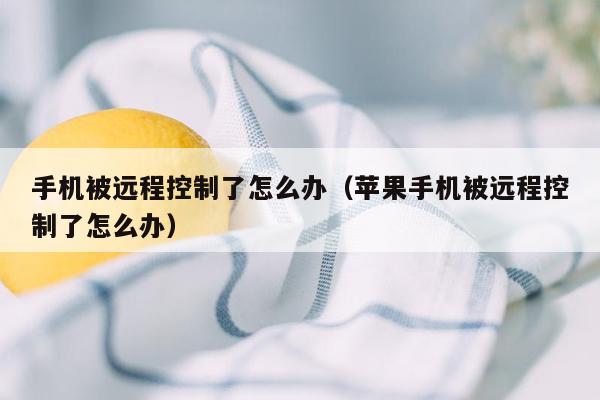 手机被远程控制了怎么办（苹果手机被远程控制了怎么办）