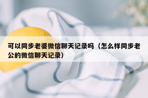 可以同步老婆微信聊天记录吗（怎么样同步老公的微信聊天记录）