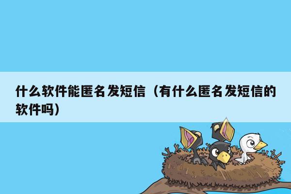 什么软件能匿名发短信（有什么匿名发短信的软件吗）