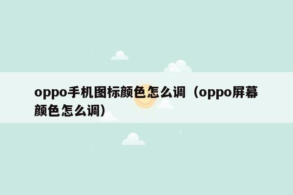 oppo手机图标颜色怎么调（oppo屏幕颜色怎么调）