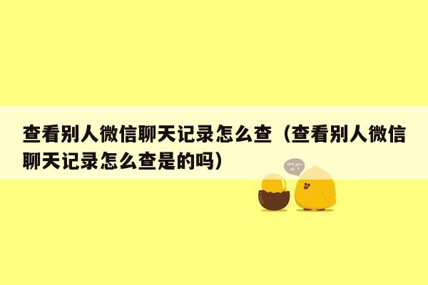 查看别人微信聊天记录怎么查（查看别人微信聊天记录怎么查是的吗）