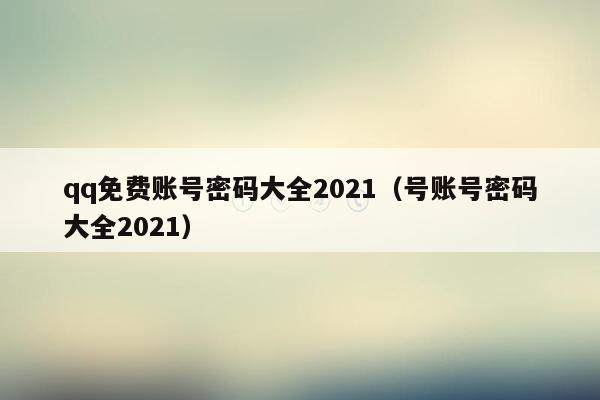 qq免费账号密码大全2021（号账号密码大全2021）