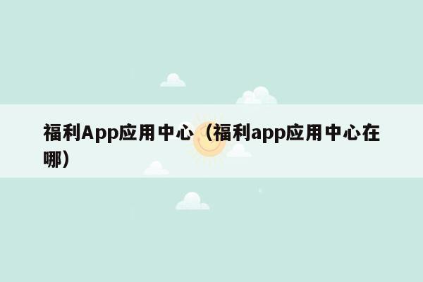 福利App应用中心（福利app应用中心在哪）