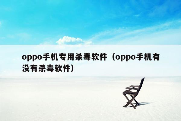 oppo手机专用杀毒软件（oppo手机有没有杀毒软件）