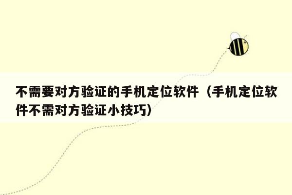 不需要对方验证的手机定位软件（手机定位软件不需对方验证小技巧）