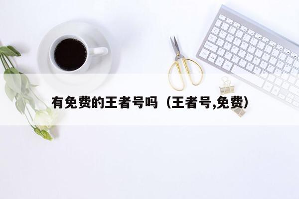 有免费的王者号吗（王者号,免费）