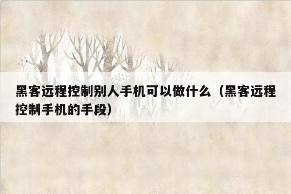 黑客远程控制别人手机可以做什么（黑客远程控制手机的手段）