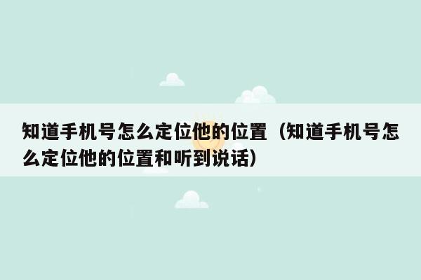 知道手机号怎么定位他的位置（知道手机号怎么定位他的位置和听到说话）