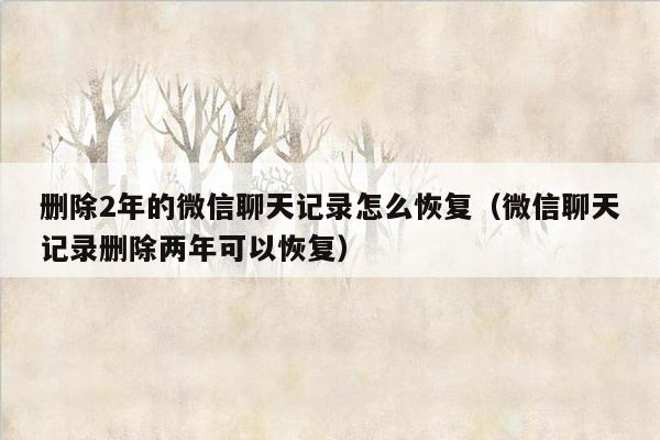 删除2年的微信聊天记录怎么恢复（微信聊天记录删除两年可以恢复）