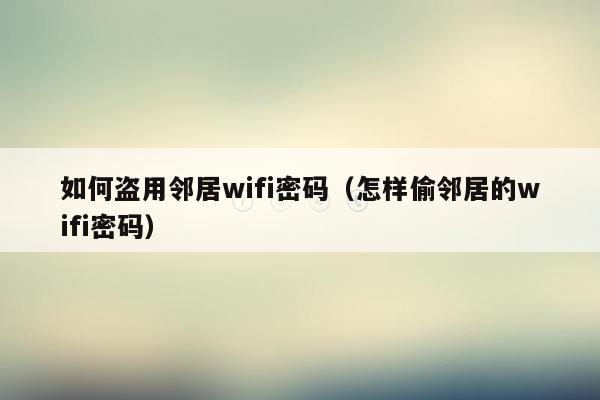 如何盗用邻居wifi密码（怎样偷邻居的wifi密码）