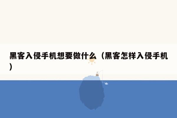 黑客入侵手机想要做什么（黑客怎样入侵手机）