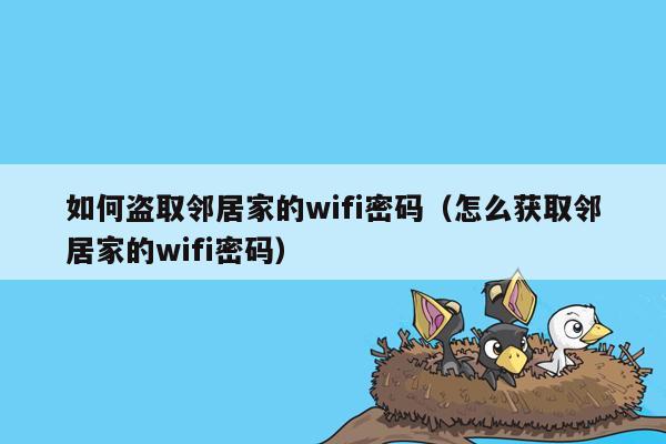 如何盗取邻居家的wifi密码（怎么获取邻居家的wifi密码）