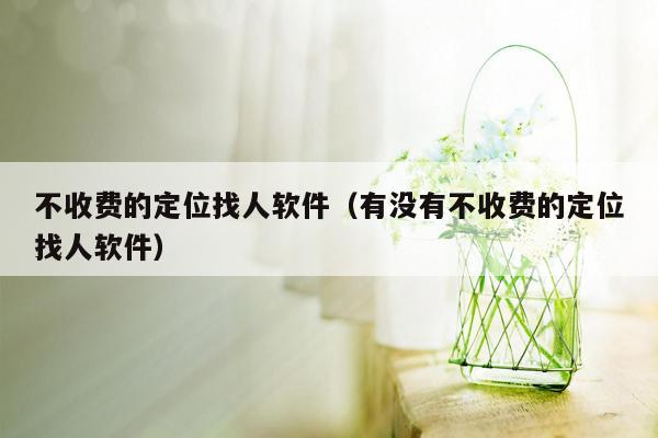 不收费的定位找人软件（有没有不收费的定位找人软件）