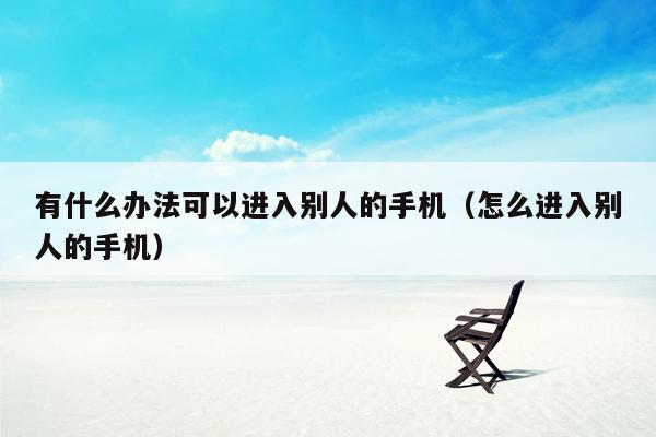 有什么办法可以进入别人的手机（怎么进入别人的手机）