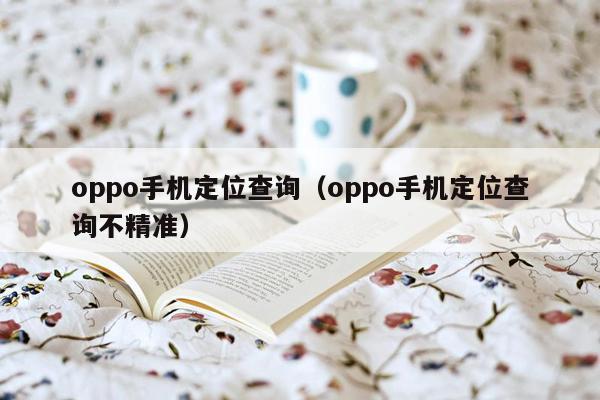 oppo手机定位查询（oppo手机定位查询不精准）