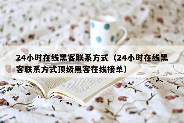 24小时在线黑客联系方式（24小时在线黑客联系方式顶级黑客在线接单）