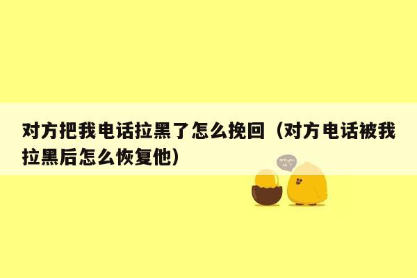 对方把我电话拉黑了怎么挽回（对方电话被我拉黑后怎么恢复他）