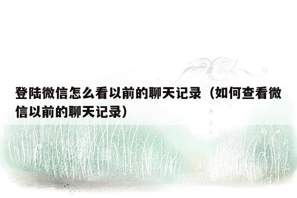 登陆微信怎么看以前的聊天记录（如何查看微信以前的聊天记录）