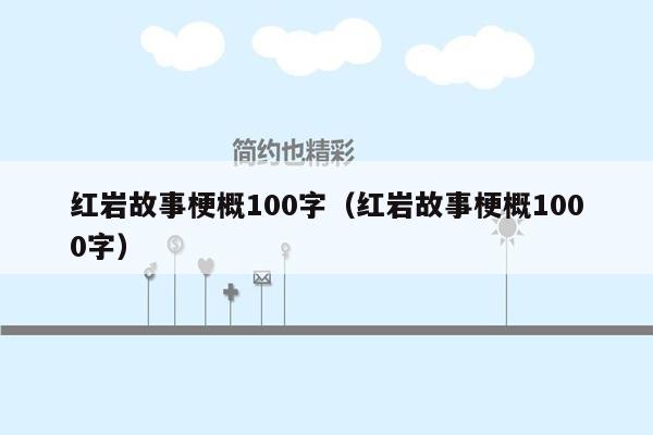 红岩故事梗概100字（红岩故事梗概1000字）