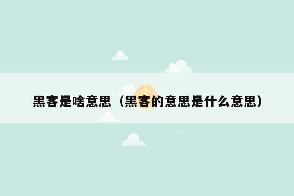 黑客是啥意思（黑客的意思是什么意思）