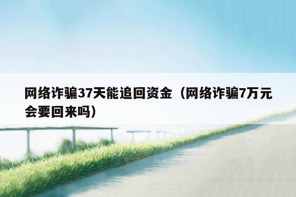 网络诈骗37天能追回资金（网络诈骗7万元会要回来吗）