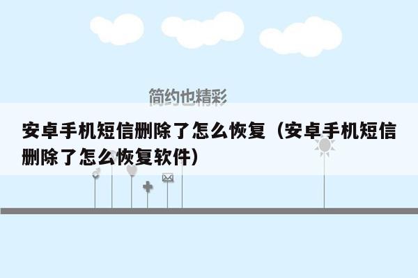 安卓手机短信删除了怎么恢复（安卓手机短信删除了怎么恢复软件）