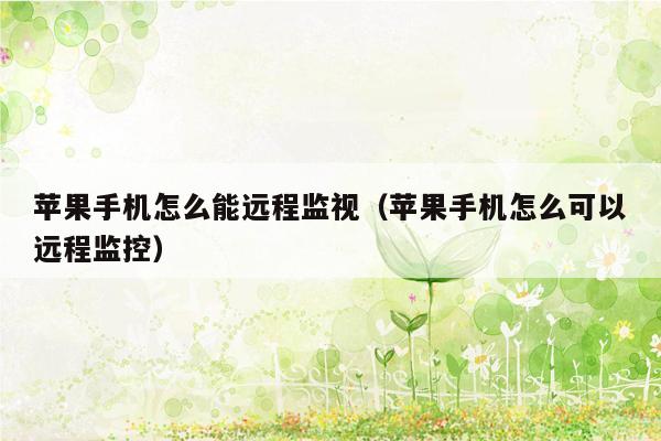 苹果手机怎么能远程监视（苹果手机怎么可以远程监控）