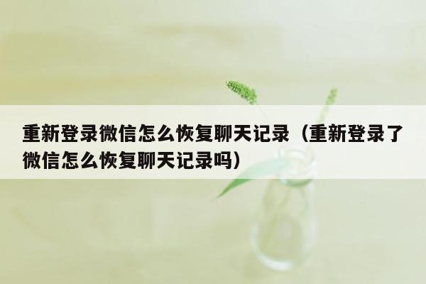 重新登录微信怎么恢复聊天记录（重新登录了微信怎么恢复聊天记录吗）