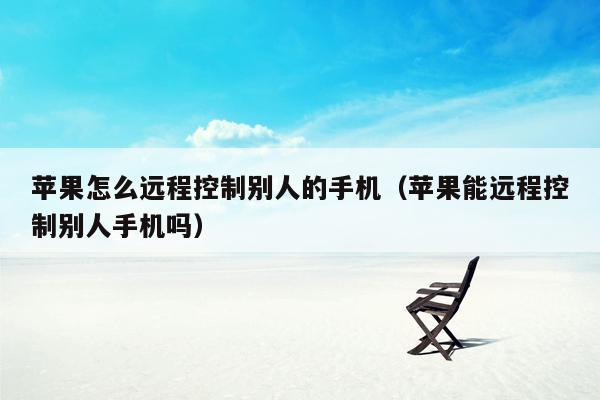 苹果怎么远程控制别人的手机（苹果能远程控制别人手机吗）