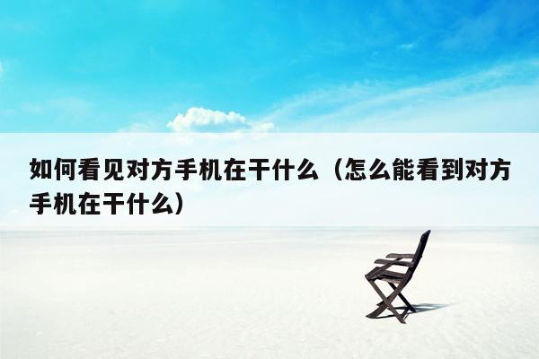 如何看见对方手机在干什么（怎么能看到对方手机在干什么）