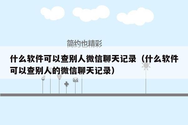 什么软件可以查别人微信聊天记录（什么软件可以查别人的微信聊天记录）