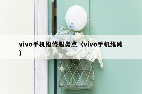 vivo手机维修服务点（vivo手机维修）