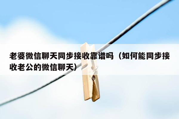 老婆微信聊天同步接收靠谱吗（如何能同步接收老公的微信聊天）