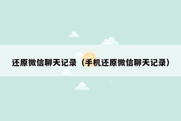 还原微信聊天记录（手机还原微信聊天记录）