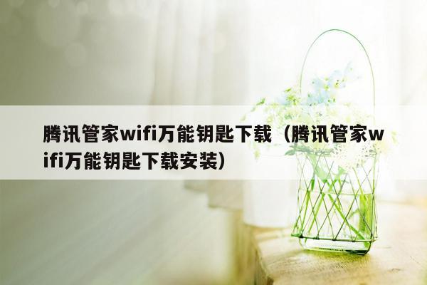 腾讯管家wifi万能钥匙下载（腾讯管家wifi万能钥匙下载安装）