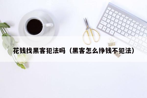 花钱找黑客犯法吗（黑客怎么挣钱不犯法）