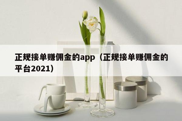 正规接单赚佣金的app（正规接单赚佣金的平台2021）