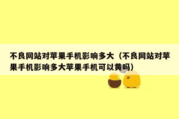 不良网站对苹果手机影响多大（不良网站对苹果手机影响多大苹果手机可以黄吗）