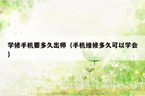 学修手机要多久出师（手机维修多久可以学会）