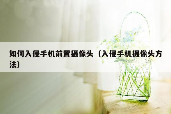 如何入侵手机前置摄像头（入侵手机摄像头方法）