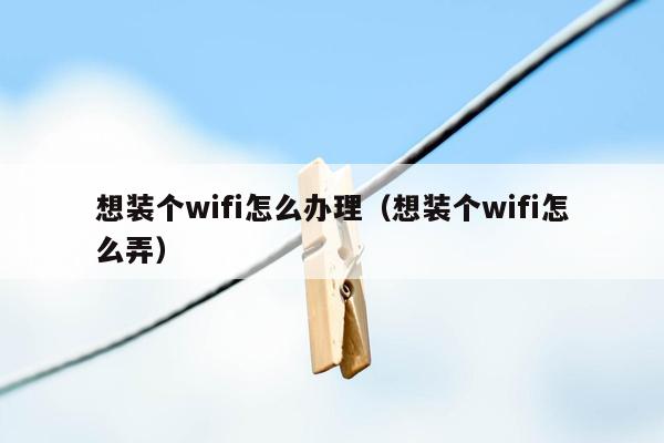 想装个wifi怎么办理（想装个wifi怎么弄）