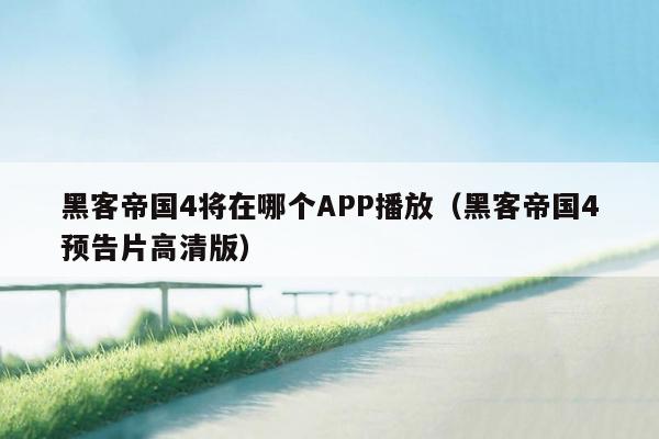 黑客帝国4将在哪个APP播放（黑客帝国4预告片高清版）