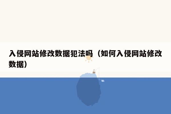 入侵网站修改数据犯法吗（如何入侵网站修改数据）