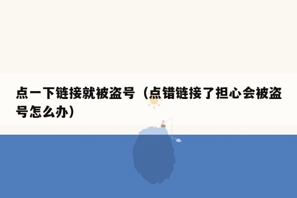 点一下链接就被盗号（点错链接了担心会被盗号怎么办）