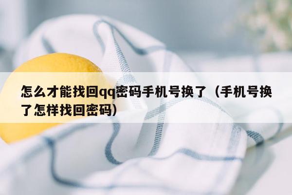 怎么才能找回qq密码手机号换了（手机号换了怎样找回密码）