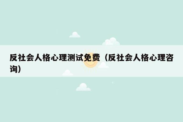 反社会人格心理测试免费（反社会人格心理咨询）