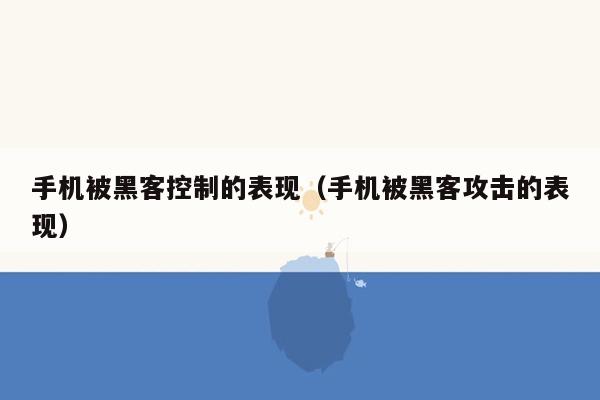 手机被黑客控制的表现（手机被黑客攻击的表现）