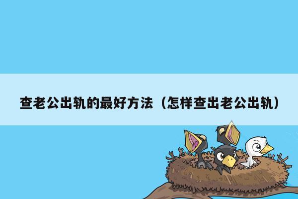 查老公出轨的最好方法（怎样查出老公出轨）