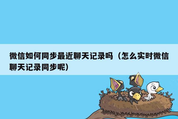 微信如何同步最近聊天记录吗（怎么实时微信聊天记录同步呢）