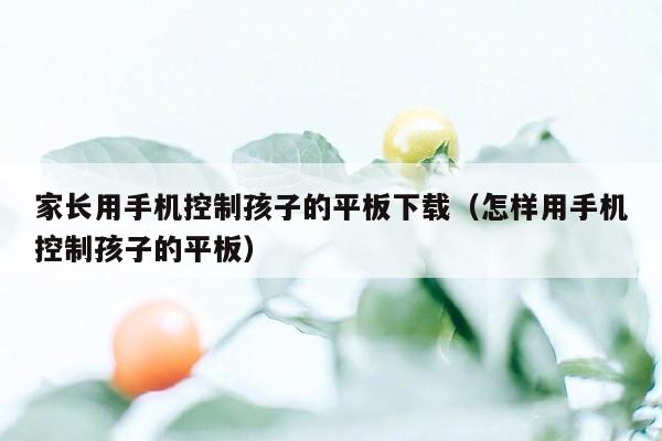 家长用手机控制孩子的平板下载（怎样用手机控制孩子的平板）